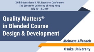 Quality Matters®
in Blended Course
Design & Development
Mehrasa Alizadeh
Osaka University
XXth International CALL Research Conference
The Education University of Hong Kong
July 10-12, 2019
 