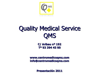 Quality Medical Service QMS C/ Aribau nº 192 Tº 93 394 45 00 www.centromedicoqms.com [email_address] Presentación 2011 