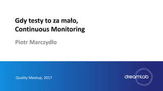 Gdy testy to za mało,
Continuous Monitoring
Quality Meetup, 2017
Piotr Marczydło
 