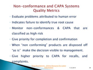 ◦ Analyse additional CAPA system information.
◦ Categorize the nature and details of the nonconformities.
Categorization by
 Product family
 Part number
 Type of process
 Equipment used
◦ Understand the cause and resolution of problems.
 Equipment failure
 Human error
 Supplier
11/28/2015 39
Drug Regulations : Online Resource for Latest
Information
 