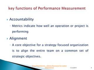 ◦ Performance metrics are an essential element of the
management review process.
◦ Quality metrics may include elements such as customer
satisfaction, supplier performance, manufacturing defects,
complaints, cycle times and many other internal or external
processes.
◦ This presentation provides a framework for establishing
right quality indicators for evaluating the performance of
the quality system.
11/28/2015 4
Drug Regulations : Online Resource for Latest
Information
 