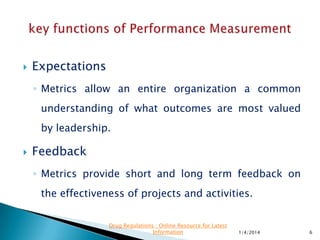 Attention
◦ Metrics incorporated into management review
provide a defined set of expectations of senior
management and are reviewed regularly
 Behaviour
◦ Setting the right metrics drives the right behaviour.
11/28/2015 6
Drug Regulations : Online Resource for Latest
Information
 
