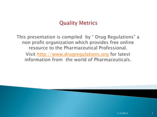 This presentation is compiled by “ Drug Regulations” a
non profit organization which provides free online
resource to the Pharmaceutical Professional.
Visit http://www.drugregulations.org for latest
information from the world of Pharmaceuticals.
11/28/2015 1
 