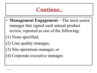 • Management Engagement – The most senior
manager that signed each annual product
review, reported as one of the following:
(1) None specified,
(2) Line quality manager,
(3) Site operations manager, or
(4) Corporate executive manager.
133/7/2016
 