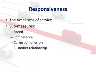 Responsiveness
• The timeliness of service
• Sub-measures:
  – Speed
  – Competence
  – Correction of errors
  – Customer relationship




                              10
 