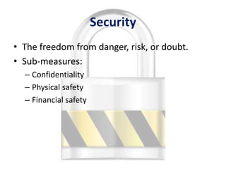 Security
• The freedom from danger, risk, or doubt.
• Sub-measures:
  – Confidentiality
  – Physical safety
  – Financial safety




                                             12
 
