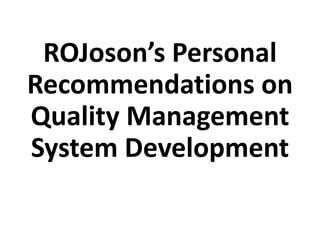 ROJoson’s Personal
Recommendations on
Quality Management
System Development
 