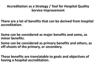 Accreditation as a Strategy / Tool for Hospital Quality
Service Improvement
There are a lot of benefits that can be derive...