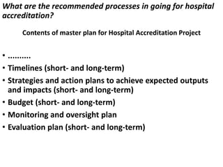 What are the recommended processes in going for hospital
accreditation?
Contents of master plan for Hospital Accreditation...