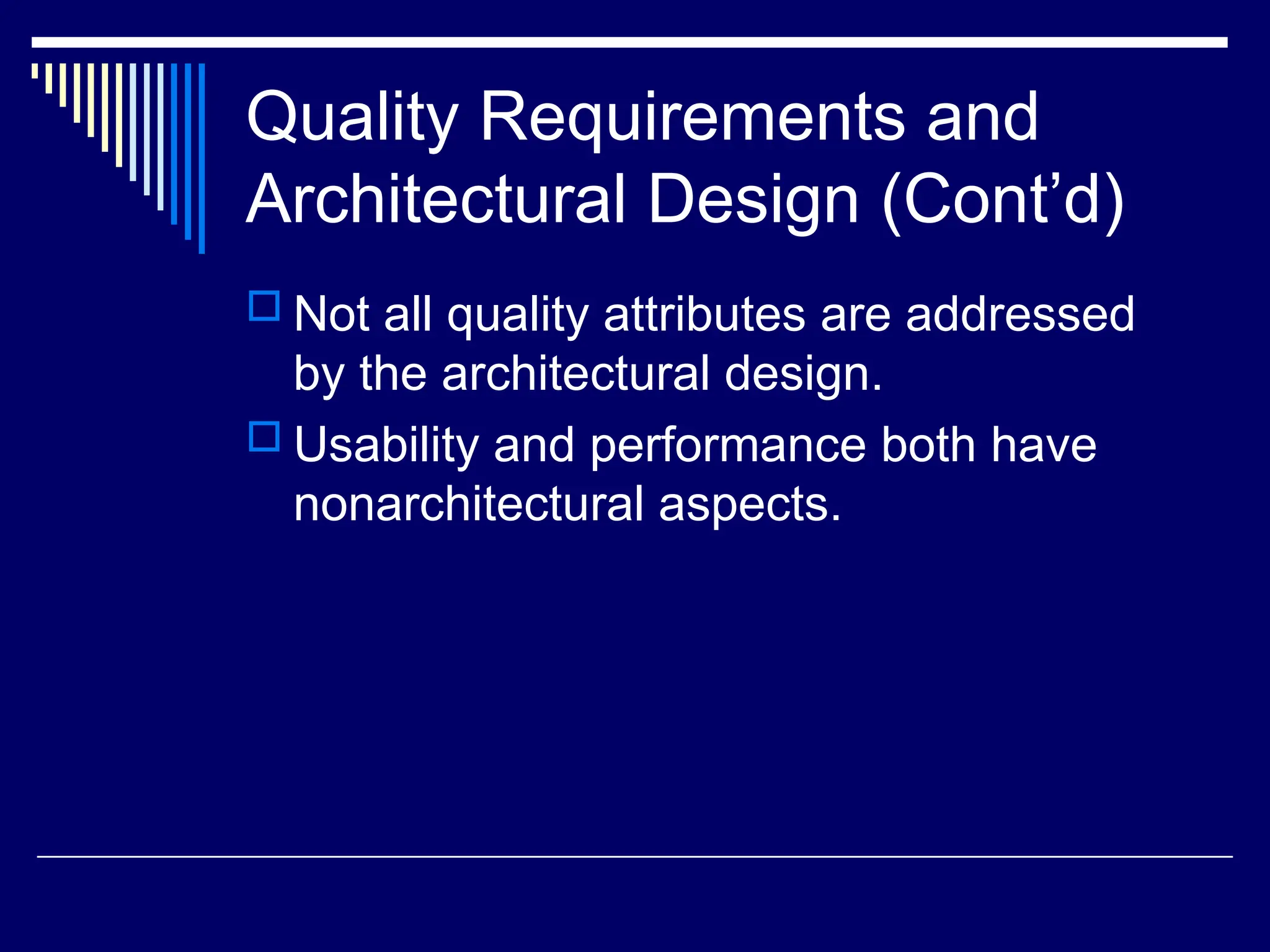 Quality Requirements and
Architectural Design (Cont’d)
 Not all quality attributes are addressed
by the architectural design.
 Usability and performance both have
nonarchitectural aspects.
 