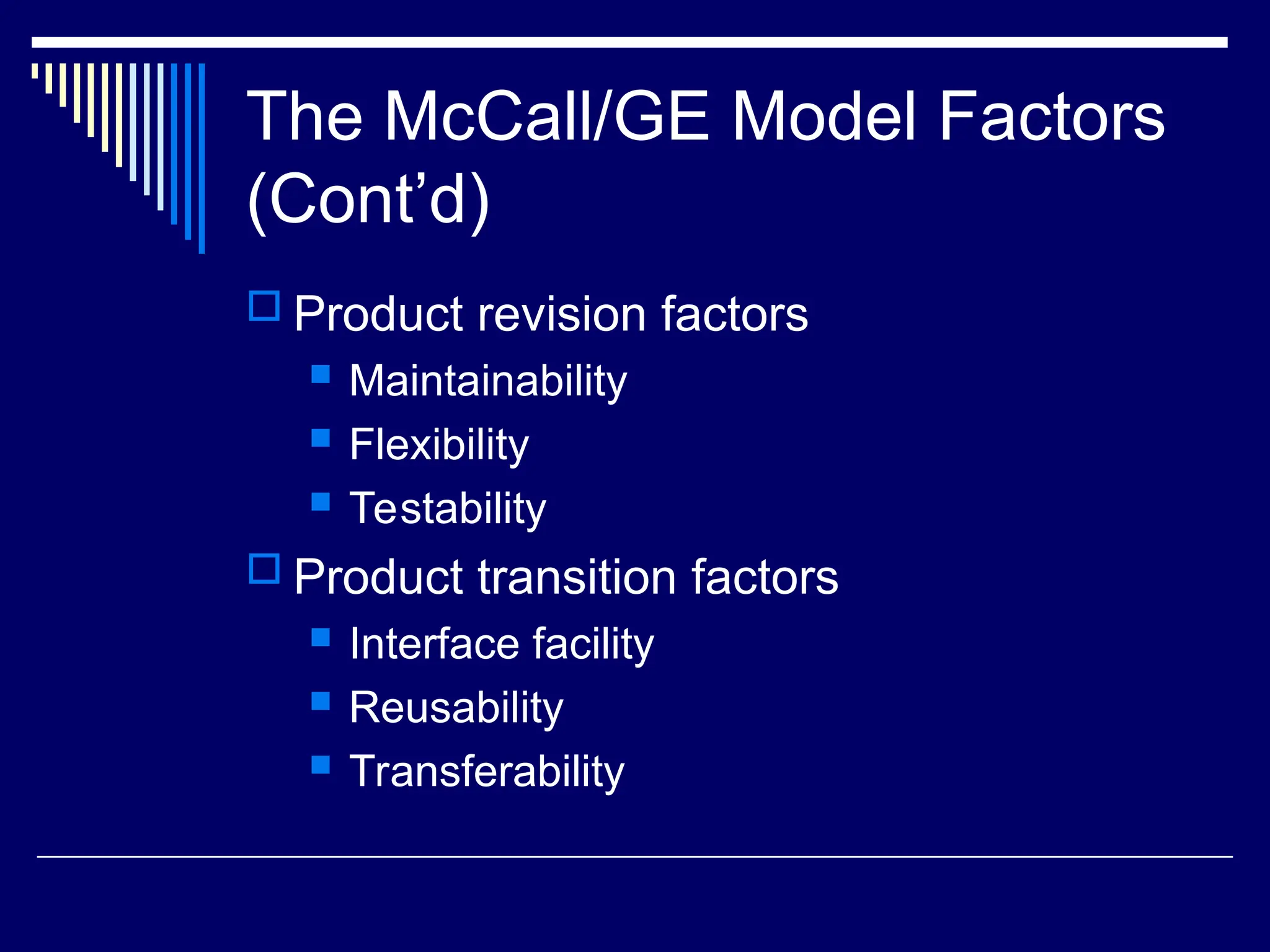 The McCall/GE Model Factors
(Cont’d)
 Product revision factors
 Maintainability
 Flexibility
 Testability
 Product transition factors
 Interface facility
 Reusability
 Transferability
 