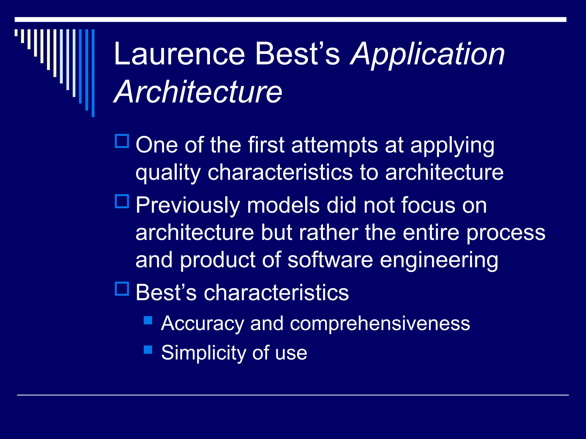 Laurence Best’s Application
Architecture
 One of the first attempts at applying
quality characteristics to architecture
 Previously models did not focus on
architecture but rather the entire process
and product of software engineering
 Best’s characteristics
 Accuracy and comprehensiveness
 Simplicity of use
 