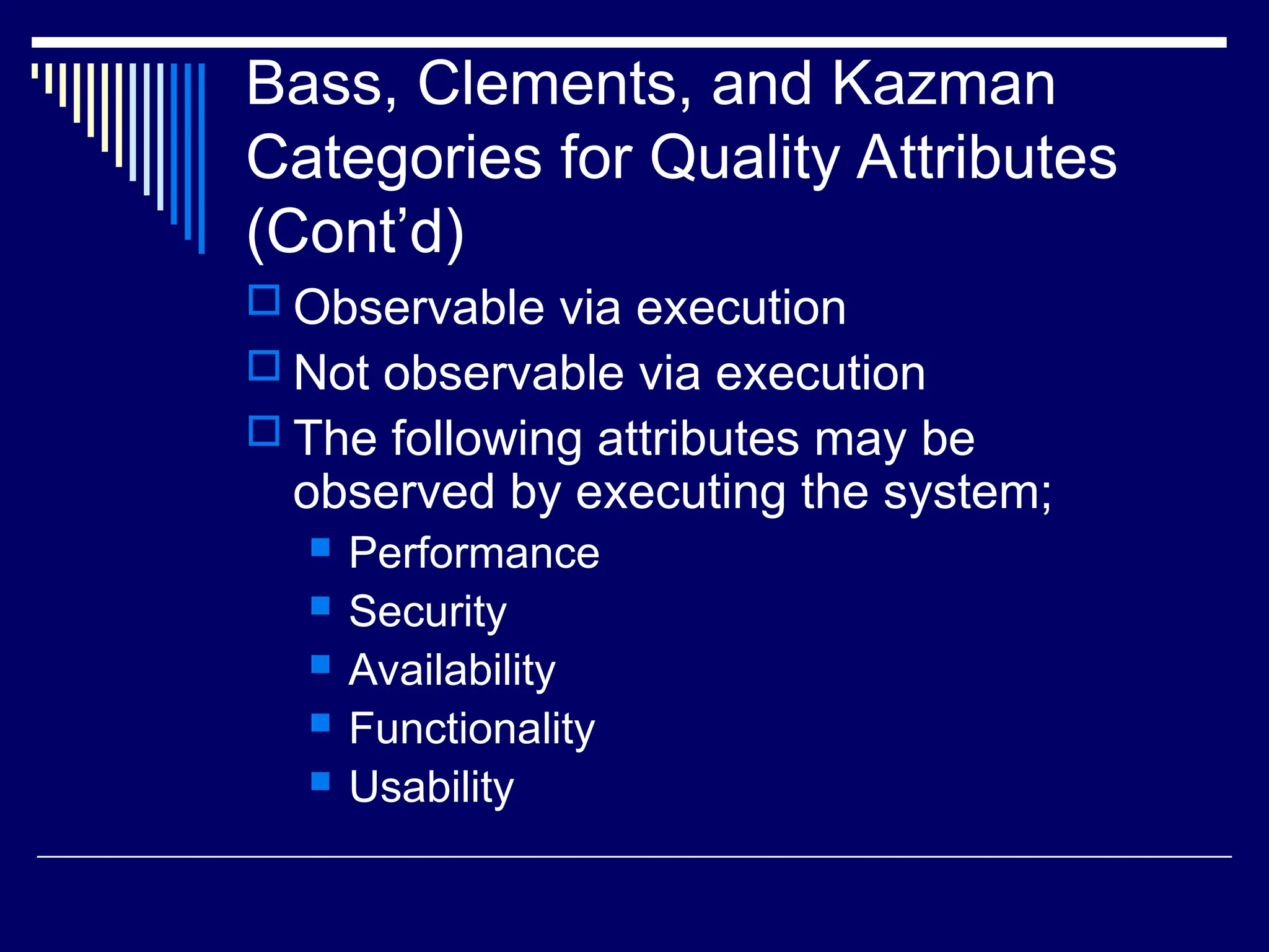 Bass, Clements, and Kazman
Categories for Quality Attributes
(Cont’d)
 Observable via execution
 Not observable via execution
 The following attributes may be
observed by executing the system;
 Performance
 Security
 Availability
 Functionality
 Usability
 