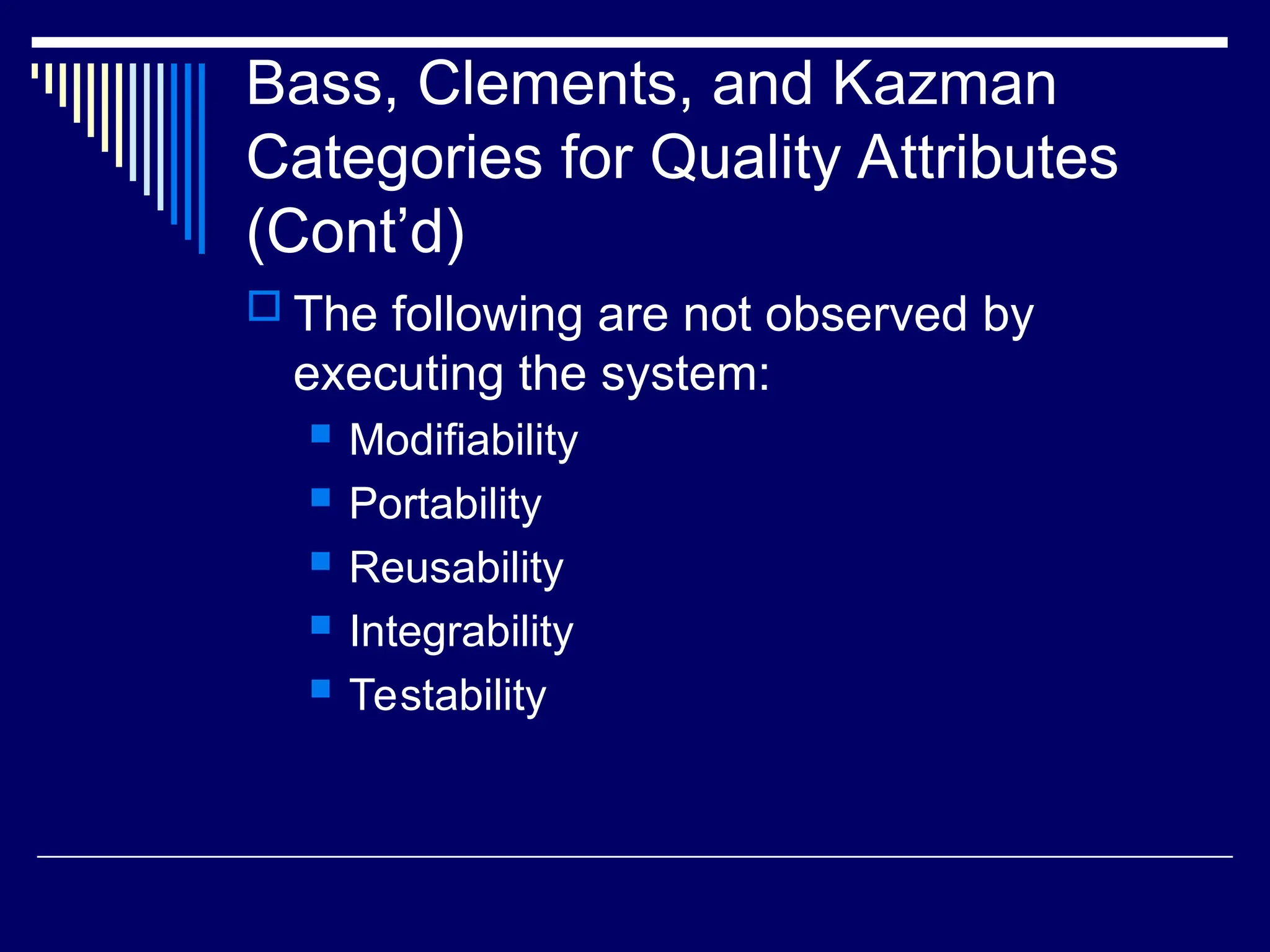 Bass, Clements, and Kazman
Categories for Quality Attributes
(Cont’d)
 The following are not observed by
executing the system:
 Modifiability
 Portability
 Reusability
 Integrability
 Testability
 