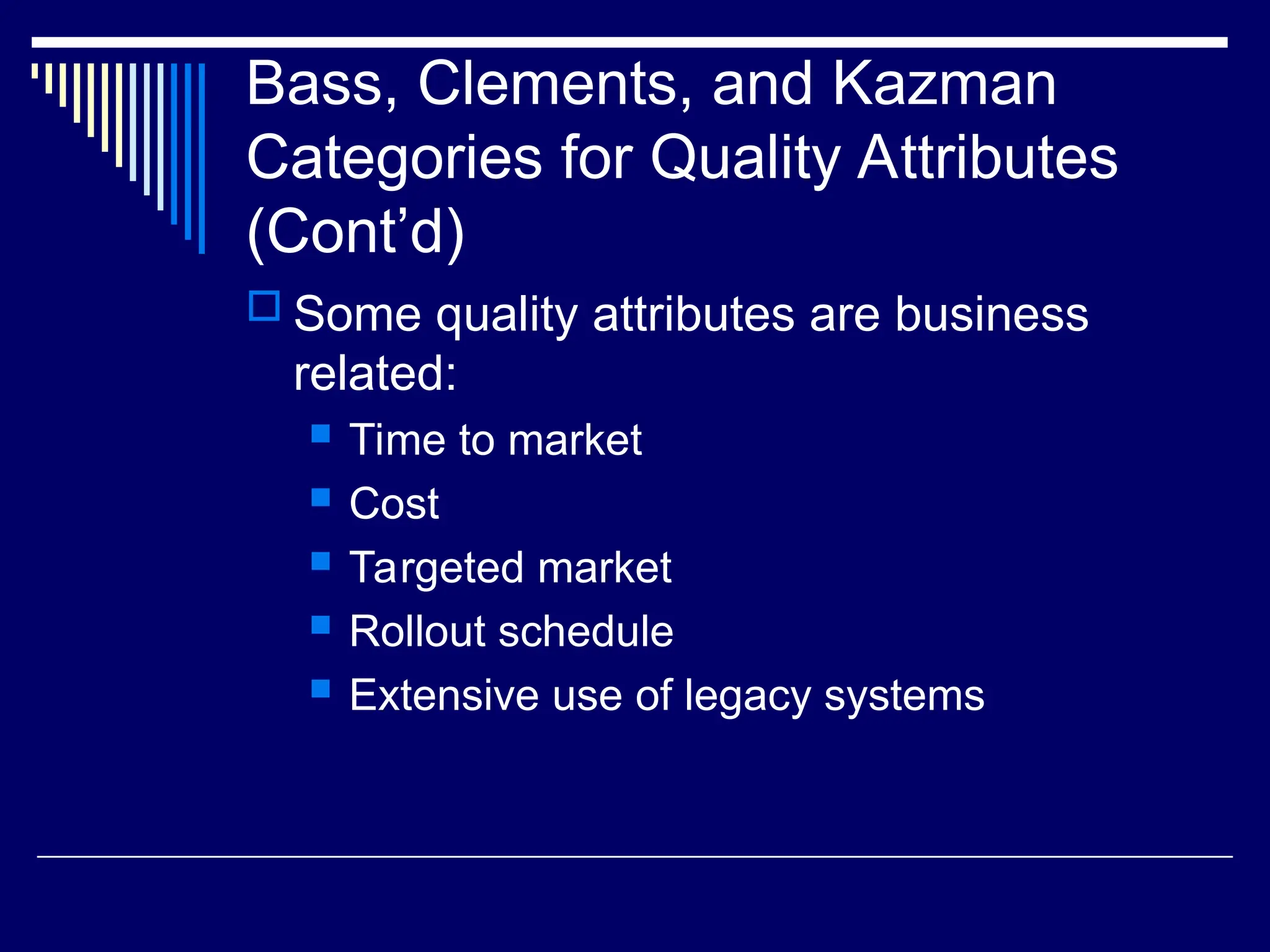 Bass, Clements, and Kazman
Categories for Quality Attributes
(Cont’d)
 Some quality attributes are business
related:
 Time to market
 Cost
 Targeted market
 Rollout schedule
 Extensive use of legacy systems
 