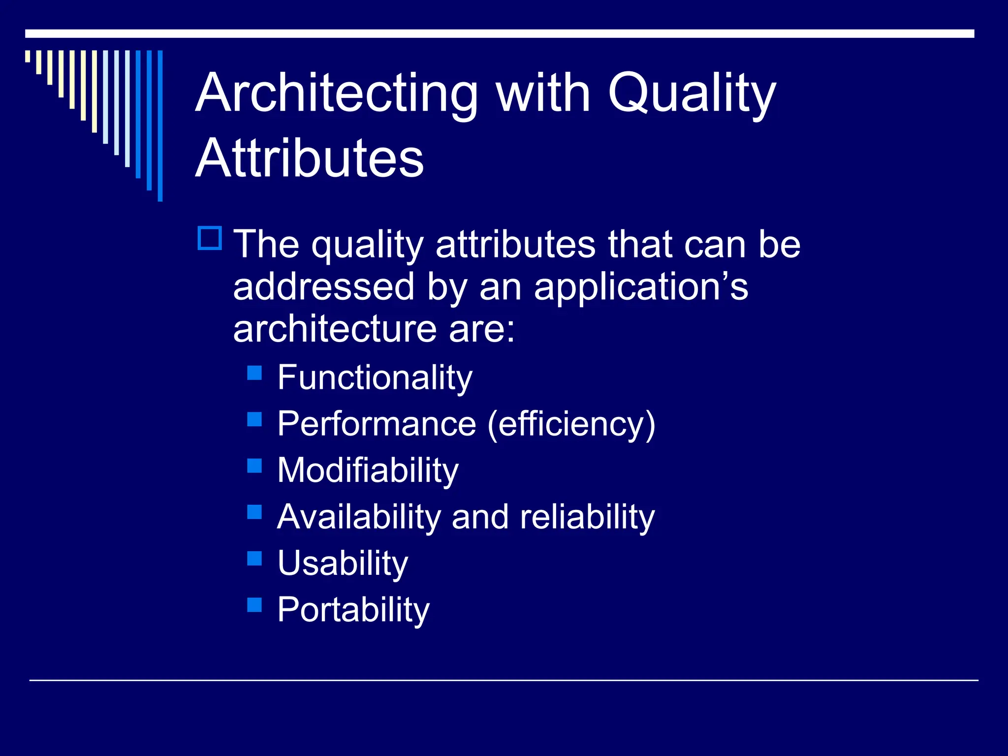 Architecting with Quality
Attributes
 The quality attributes that can be
addressed by an application’s
architecture are:
 Functionality
 Performance (efficiency)
 Modifiability
 Availability and reliability
 Usability
 Portability
 