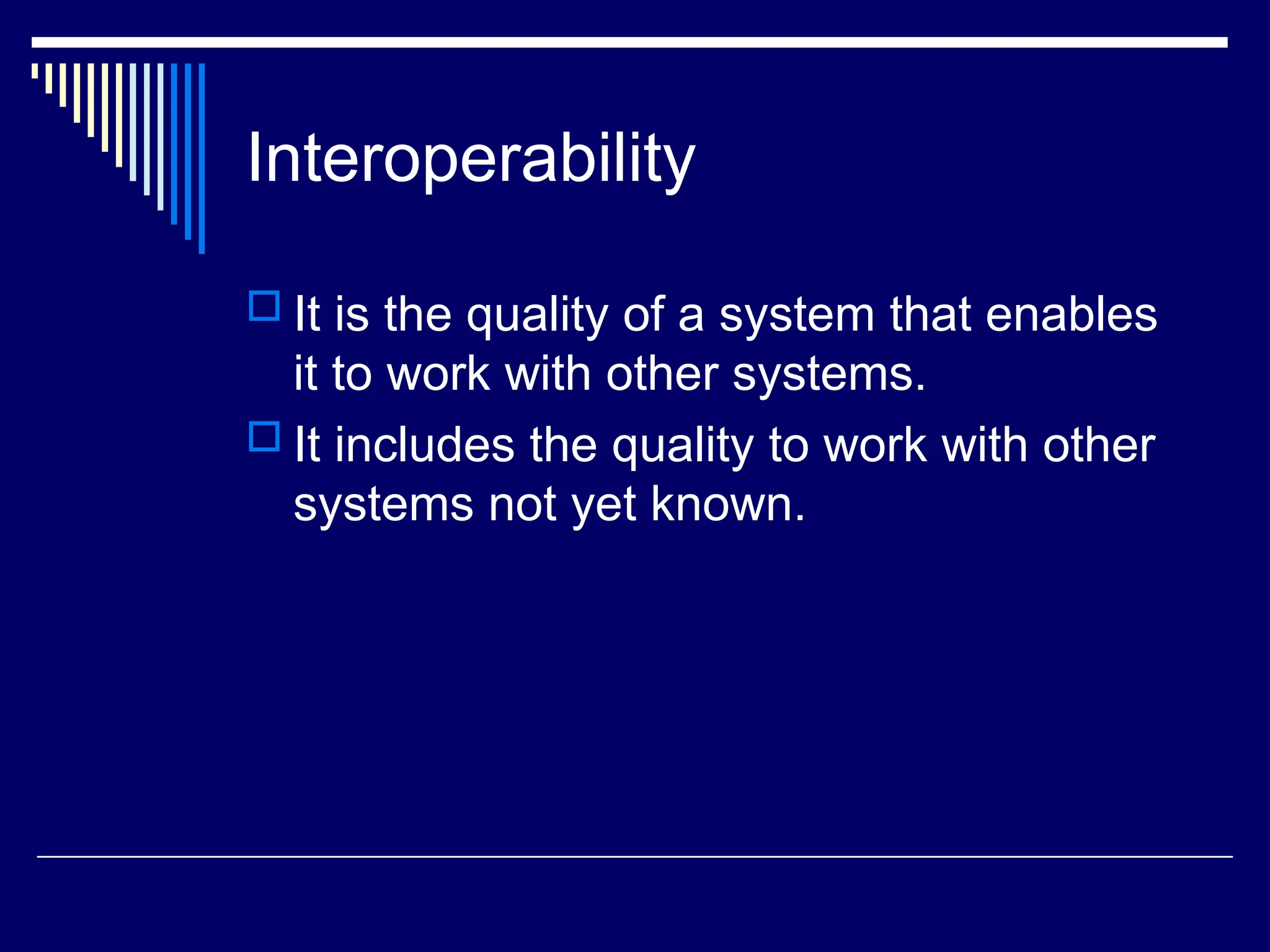 Interoperability
 It is the quality of a system that enables
it to work with other systems.
 It includes the quality to work with other
systems not yet known.
 