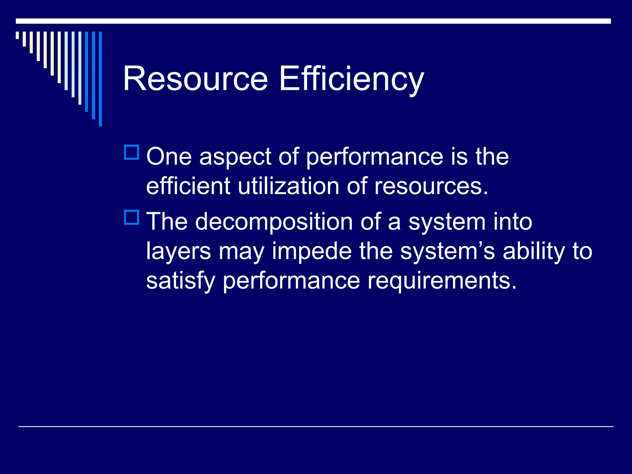 Resource Efficiency
 One aspect of performance is the
efficient utilization of resources.
 The decomposition of a system into
layers may impede the system’s ability to
satisfy performance requirements.
 