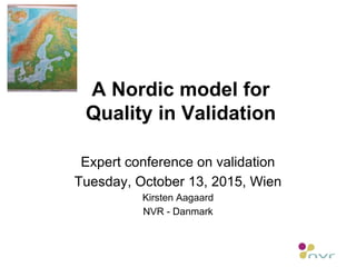 A Nordic model for
Quality in Validation
Expert conference on validation
Tuesday, October 13, 2015, Wien
Kirsten Aagaard
NVR - Danmark
 