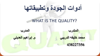 ‫وتطبيقاتها‬ ‫الجودة‬ ‫أدوات‬
WHAT IS THE QUALITY?
‫المتدرب‬‫المدرب‬
‫محمد‬‫خليفه‬‫الدريبي‬‫م‬.‫إبراهيم‬‫العديني‬
438227356
 