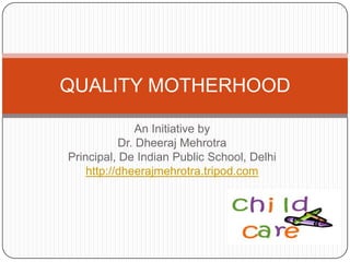 An Initiative by  Dr. DheerajMehrotra Principal, De Indian Public School, Delhi http://dheerajmehrotra.tripod.com QUALITY MOTHERHOOD 