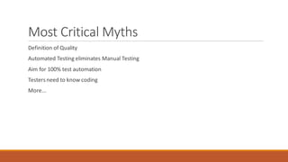 Most Critical Myths
Definition of Quality
Automated Testing eliminates Manual Testing
Aim for 100% test automation
Testersneed to know coding
More...
 