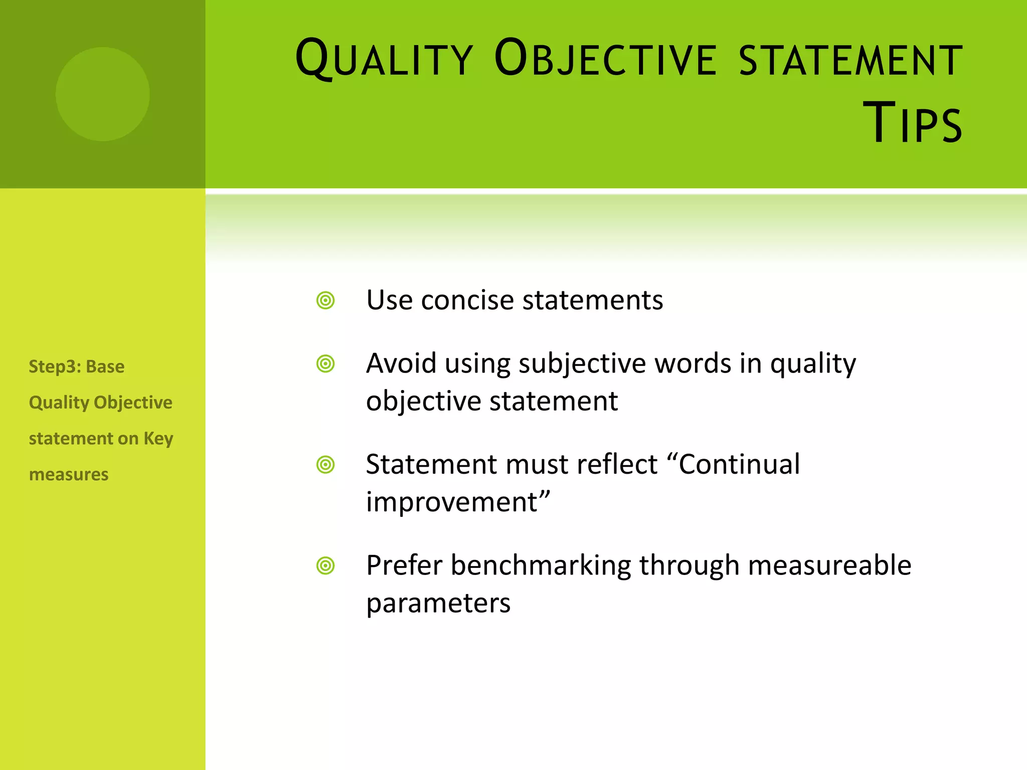 Quality Objective statementTipsUse concise statementsAvoid using subjective words in quality objective statementStatement must reflect “Continual improvement” Prefer benchmarking through measureable parametersStep3: Base Quality Objective statement on Key measures