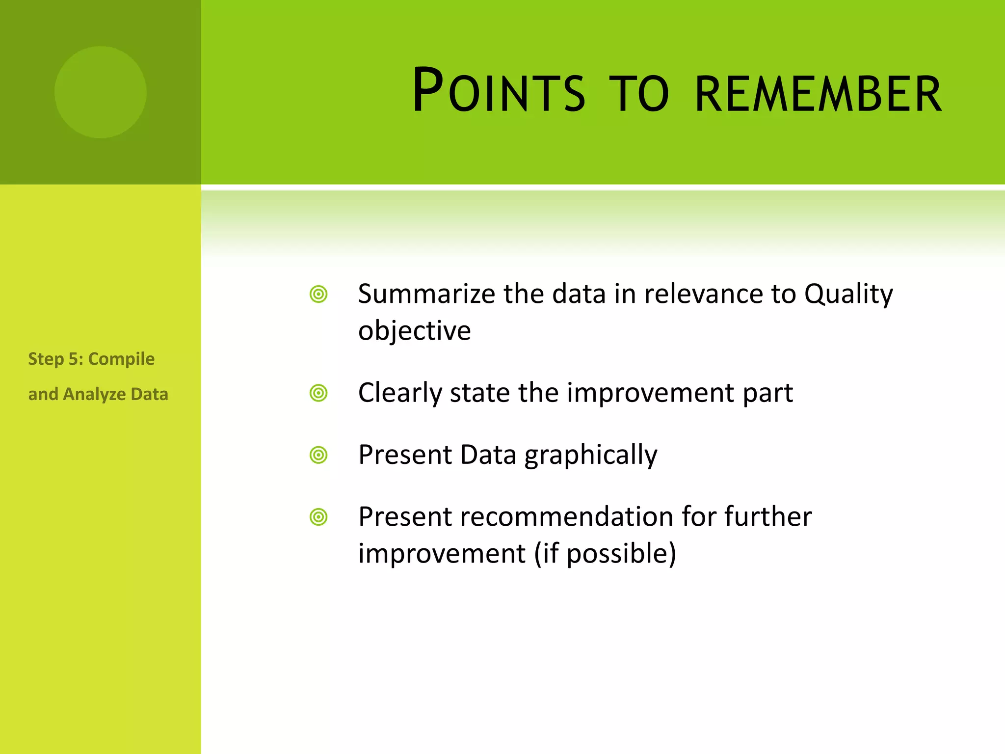 Points to rememberSummarize the data in relevance to Quality objectiveClearly state the improvement partPresent Data graphically Present recommendation for further improvement (if possible)Step 5: Compile and Analyze Data