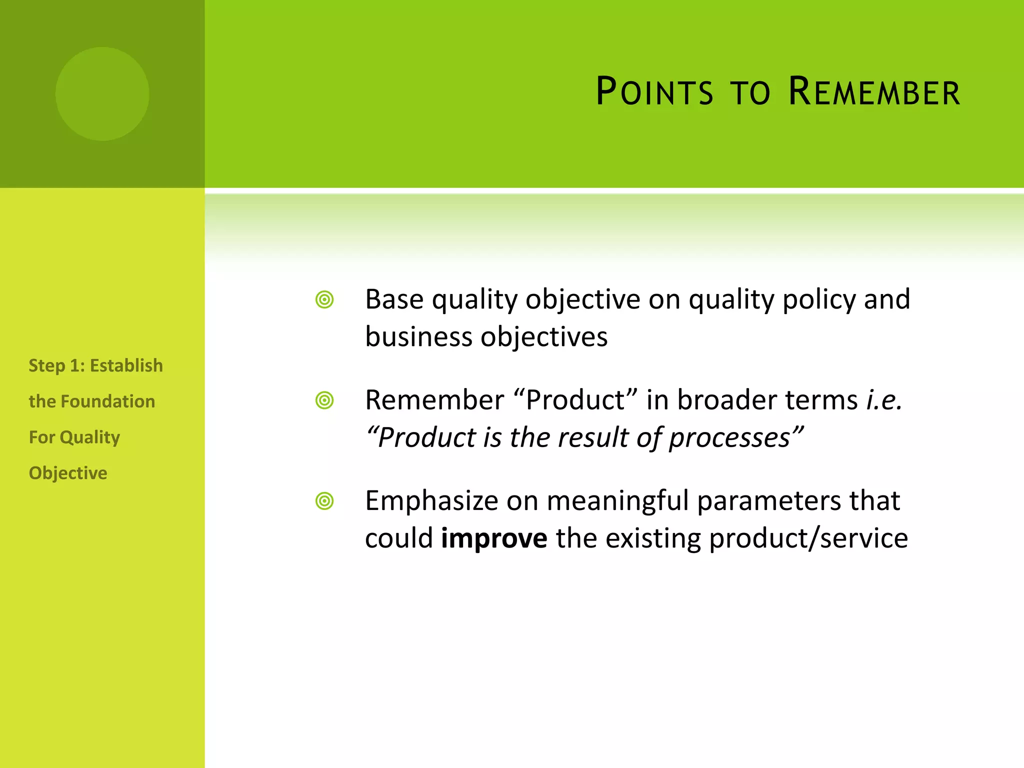 Points to RememberBase quality objective on quality policy and business objectivesRemember “Product” in broader terms i.e. “Product is the result of processes”Emphasize on meaningful parameters that could improve the existing product/service Step 1: Establish the Foundation For Quality Objective