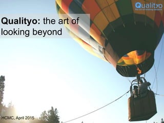 Qualityo: the art of
looking beyond
HCMC, April 2015
 