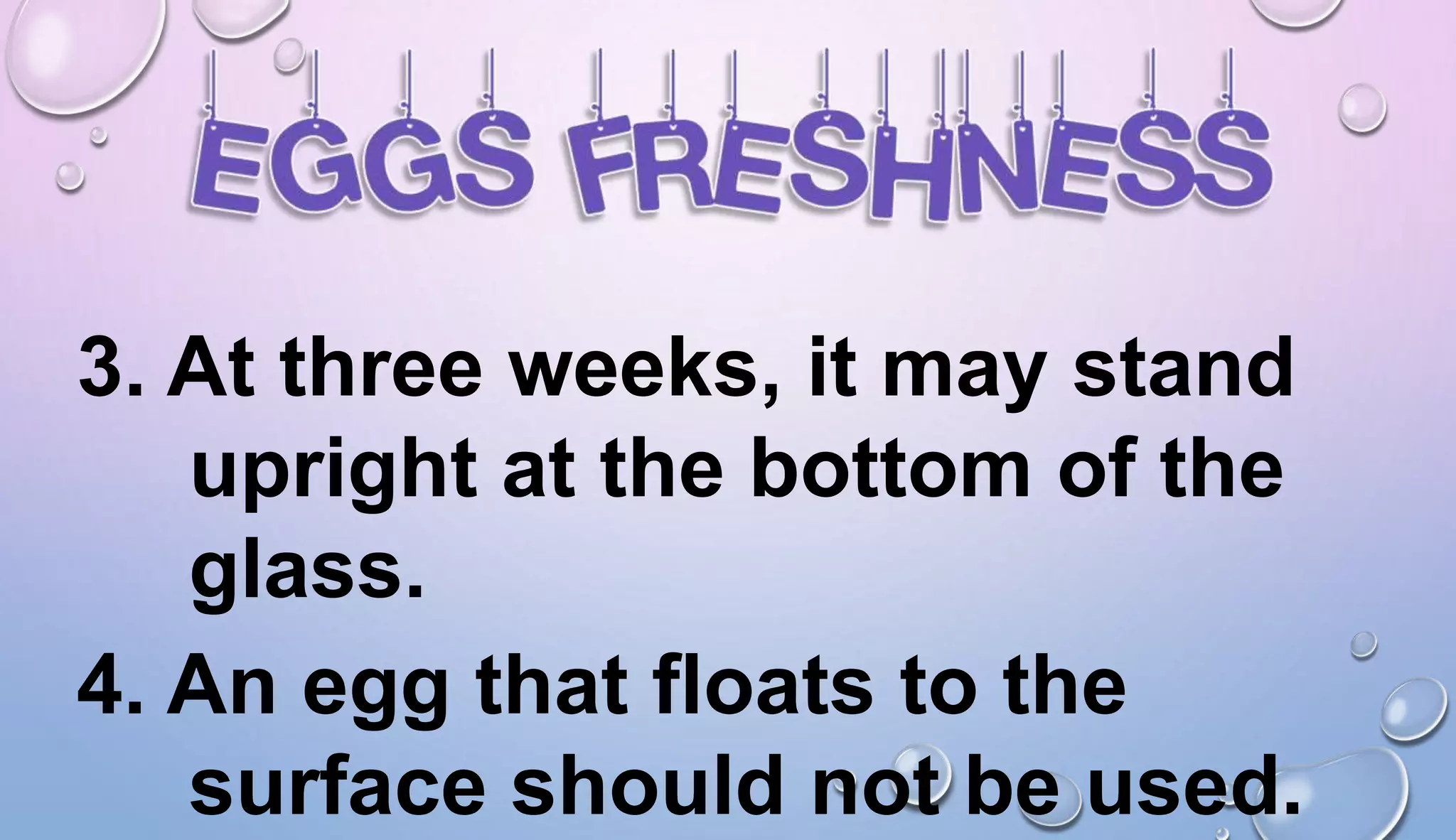 3. At three weeks, it may stand
upright at the bottom of the
glass.
4. An egg that floats to the
surface should not be used.
 