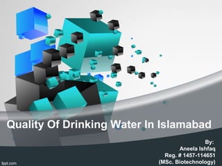 Quality Of Drinking Water In Islamabad
By:
Aneela Ishfaq
Reg. # 1457-114651
(MSc. Biotechnology)
 