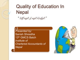 Quality of Education In
Nepal
“ lzIff wgd ;j{ wgd k|wfgd ”
Presented by:
Sanish Shrestha
13th GMCS Batch
Institute of
Chartered Accountants of
Nepal
 