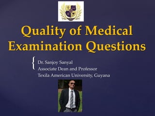 {
Quality of Medical
Examination Questions
Dr. Sanjoy Sanyal
Associate Dean and Professor
Texila American University, Guyana
 