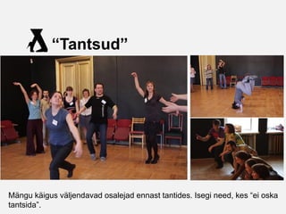 “Tantsud”




Mängu käigus väljendavad osalejad ennast tantides. Isegi need, kes “ei oska
tantsida”.
 