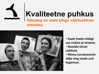 Kvaliteetne puhkus
Vabaaeg on meie kõige väärtuslikum
ressurss.


                   • Saate teada midagi
                   uut endast ja teistest;
                   • Nautida siirast
                   suhtlust;
                   • Minna turvatsoonist
                   välja ning saada uusi
                   kogemusi.
 