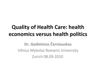 Quality of Health Care: health
economics versus health politics
       Dr. Gediminas Černiauskas
   Vilnius Mykolas Romeris University
           Zurich 08.09.2010
 