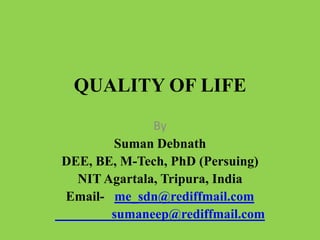 QUALITY OF LIFE
              By
       Suman Debnath
DEE, BE, M-Tech, PhD (Persuing)
  NIT Agartala, Tripura, India
Email- me_sdn@rediffmail.com
       sumaneep@rediffmail.com
 