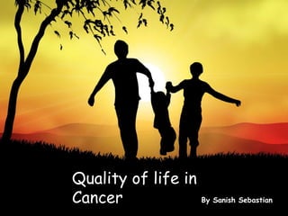 Quality of life in
Cancer             By Sanish Sebastian
 