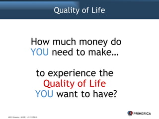 Quality of Life How much money do YOU  need to make…  to experience the  Quality of Life   YOU  want to have? ©2011 Primerica / 42195 / 3.11 / 11POL53 