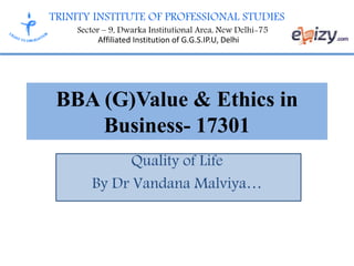 TRINITY INSTITUTE OF PROFESSIONAL STUDIES
Sector – 9, Dwarka Institutional Area, New Delhi-75
Affiliated Institution of G.G.S.IP.U, Delhi
BBA (G)Value & Ethics in
Business- 17301
Quality of Life
By Dr Vandana Malviya…
 