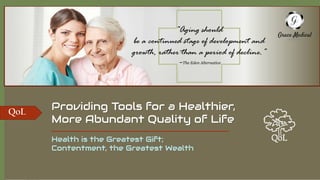 Health is the Greatest Gift;
Contentment, the Greatest Wealth
Providing Tools for a Healthier,
More Abundant Quality of Life
“Aging should
be a continued stage of development and
growth, rather than a period of decline.”
~The Eden Alternative
QoLQoL
 