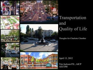 Transportation
and
Quality of Life
Thoughts for Charlotte Chamber




April 13, 2012

Tim Jackson P.E., AICP
AECOM
 
