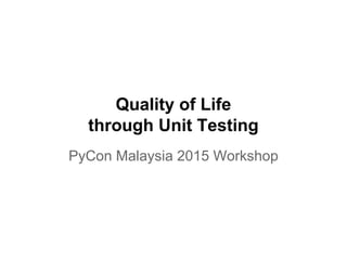 Quality of Life
through Unit Testing
PyCon Malaysia 2015 Workshop
 