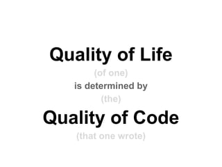 Quality of Life
(of one)
is determined by
(the)
Quality of Code
(that one wrote)
 