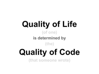 Quality of Life
(of one)
is determined by
(the)
Quality of Code
(that someone wrote)
 