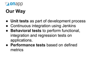 Our Way
● Unit tests as part of development process
● Continuous integration using Jenkins
● Behavioral tests to perform functional,
integration and regression tests on
applications.
● Performance tests based on defined
metrics
 