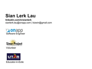 Sian Lerk Lau
linkedin.com/in/sianlerk
sianlerk.lau@onapp.com | kiawin@gmail.com
Software Engineer
Volunteer
Educator-in-Exile
 