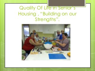 Quality Of Life in Senior’s
Housing , “Building on our
Strengths”.
 