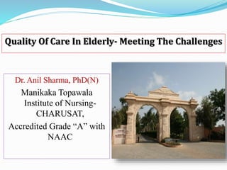 Quality Of Care In Elderly- Meeting The Challenges
Dr. Anil Sharma, PhD(N)
Manikaka Topawala
Institute of Nursing-
CHARUSAT,
Accredited Grade “A” with
NAAC
 